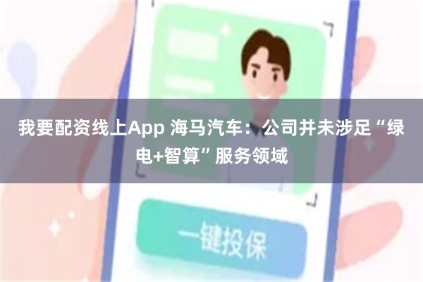 我要配资线上App 海马汽车：公司并未涉足“绿电+智算”服务领域