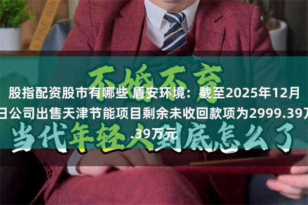 股指配资股市有哪些 盾安环境：截至2025年12月31日公司出售天津节能项目剩余未收回款项为2999.39万元
