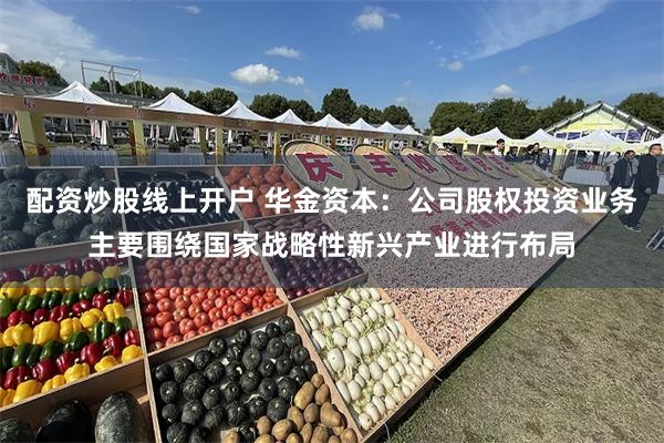 配资炒股线上开户 华金资本：公司股权投资业务主要围绕国家战略性新兴产业进行布局