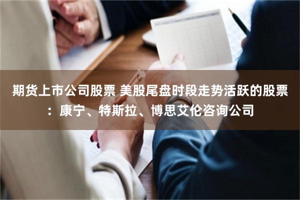期货上市公司股票 美股尾盘时段走势活跃的股票：康宁、特斯拉、博思艾伦咨询公司