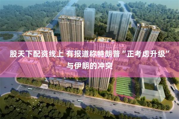 股天下配资线上 有报道称特朗普“正考虑升级”与伊朗的冲突