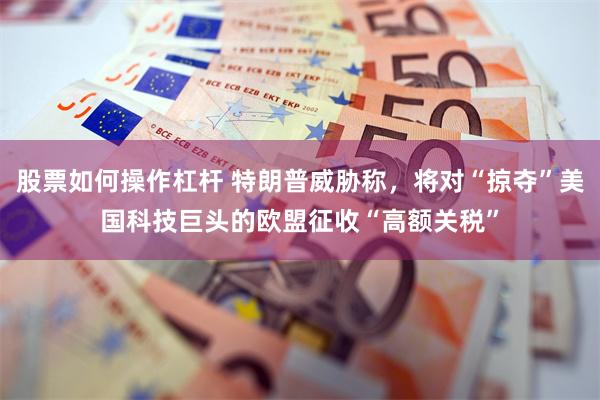 股票如何操作杠杆 特朗普威胁称,将对“掠夺”美国科技巨头的欧盟征收“高额关税”