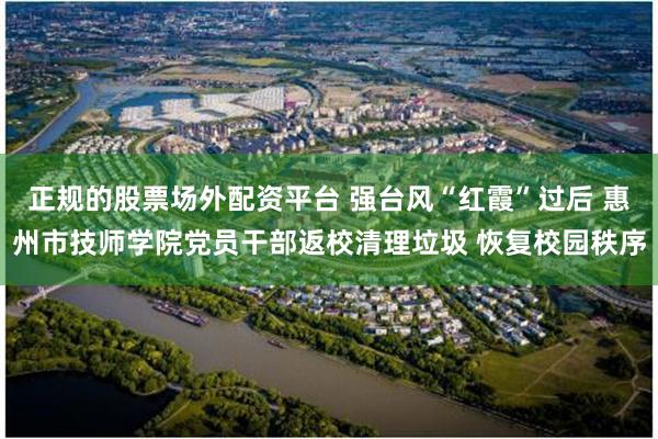 正规的股票场外配资平台 强台风“红霞”过后 惠州市技师学院党员干部返校清理垃圾 恢复校园秩序