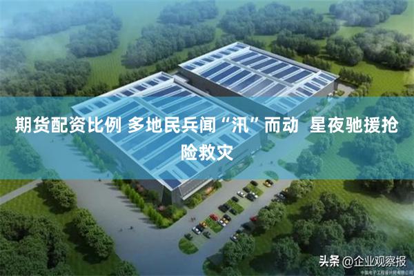 期货配资比例 多地民兵闻“汛”而动  星夜驰援抢险救灾