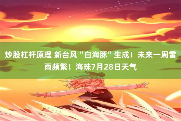 炒股杠杆原理 新台风“白海豚”生成！未来一周雷雨频繁！海珠7月28日天气