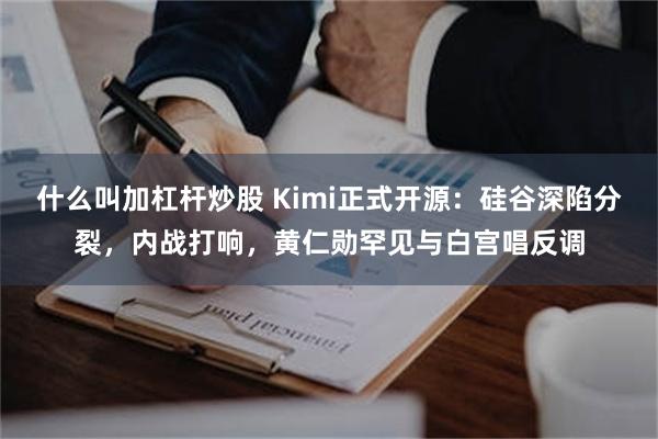 什么叫加杠杆炒股 Kimi正式开源：硅谷深陷分裂，内战打响，黄仁勋罕见与白宫唱反调