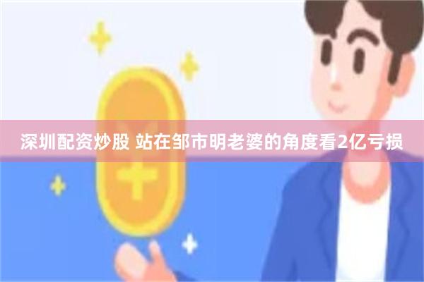 深圳配资炒股 站在邹市明老婆的角度看2亿亏损