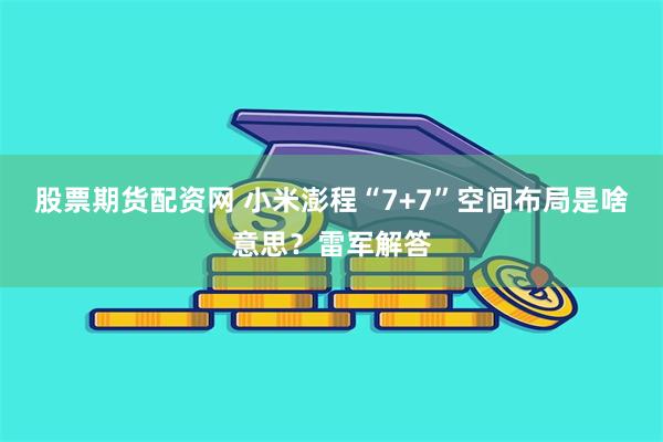 股票期货配资网 小米澎程“7+7”空间布局是啥意思？雷军解答
