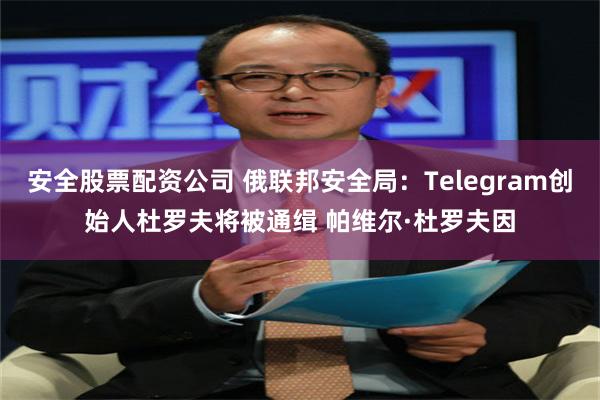 安全股票配资公司 俄联邦安全局：Telegram创始人杜罗夫将被通缉 帕维尔·杜罗夫因