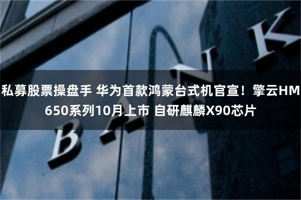 私募股票操盘手 华为首款鸿蒙台式机官宣！擎云HM650系列10月上市 自研麒麟X90芯片