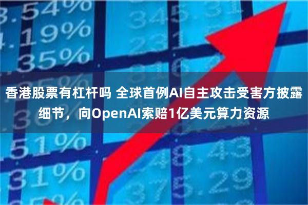 香港股票有杠杆吗 全球首例AI自主攻击受害方披露细节，向OpenAI索赔1亿美元算力资源