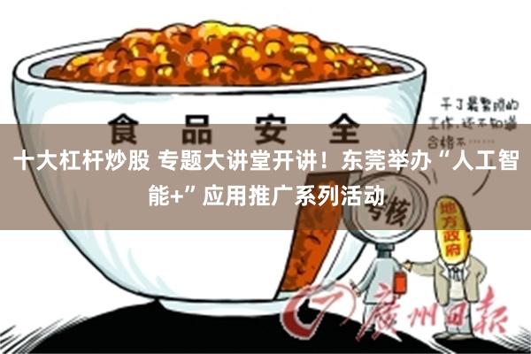 十大杠杆炒股 专题大讲堂开讲！东莞举办“人工智能+”应用推广系列活动