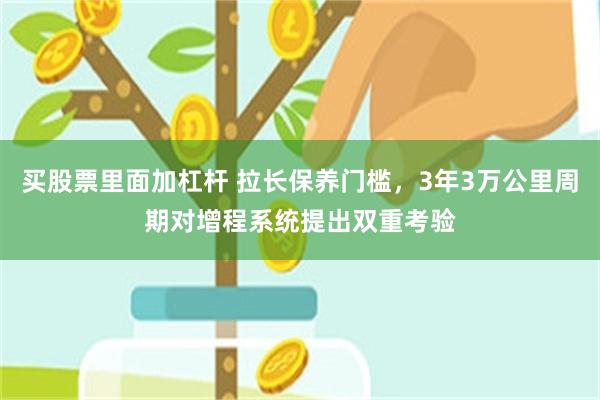 买股票里面加杠杆 拉长保养门槛，3年3万公里周期对增程系统提出双重考验