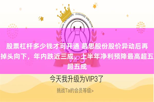 股票杠杆多少钱才可开通 慕思股份股价异动后再度掉头向下，年内跌近三成，上半年净利预降最高超五成