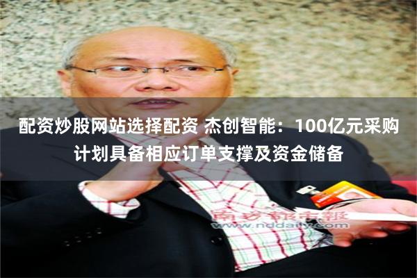 配资炒股网站选择配资 杰创智能：100亿元采购计划具备相应订单支撑及资金储备