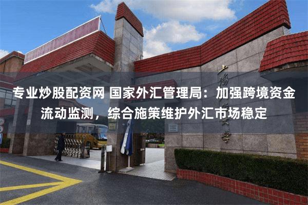 专业炒股配资网 国家外汇管理局：加强跨境资金流动监测，综合施策维护外汇市场稳定