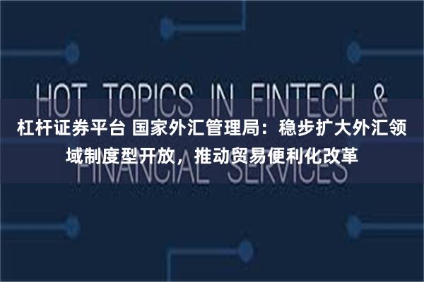 杠杆证券平台 国家外汇管理局：稳步扩大外汇领域制度型开放，推动贸易便利化改革
