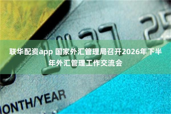 联华配资app 国家外汇管理局召开2026年下半年外汇管理工作交流会