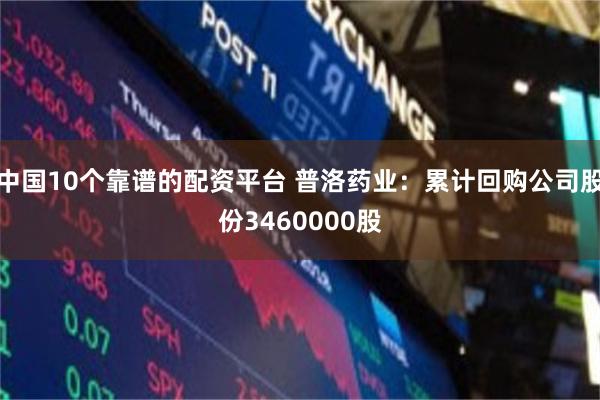 中国10个靠谱的配资平台 普洛药业：累计回购公司股份3460000股