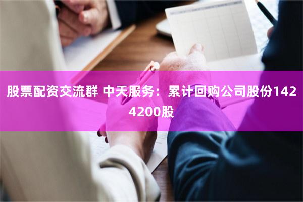 股票配资交流群 中天服务：累计回购公司股份1424200股