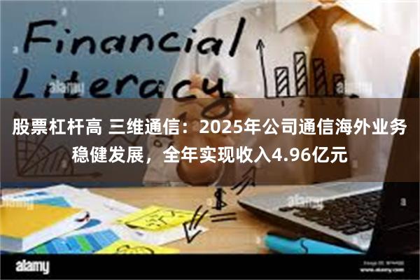股票杠杆高 三维通信：2025年公司通信海外业务稳健发展，全年实现收入4.96亿元