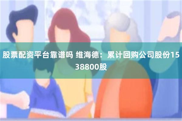 股票配资平台靠谱吗 维海德：累计回购公司股份1538800股