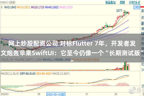 网上炒股配资公司 对标Flutter 7年,开发者发文炮轰苹果SwiftUI:它至今仍像一个“长期测试版”