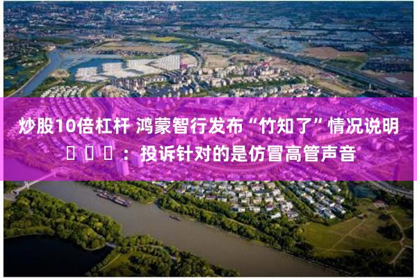炒股10倍杠杆 鸿蒙智行发布“竹知了”情况说明 :投诉针对的是仿冒高管声音