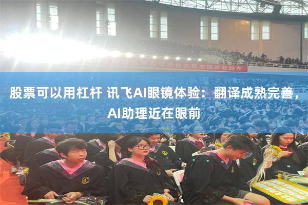 股票可以用杠杆 讯飞AI眼镜体验：翻译成熟完善，AI助理近在眼前