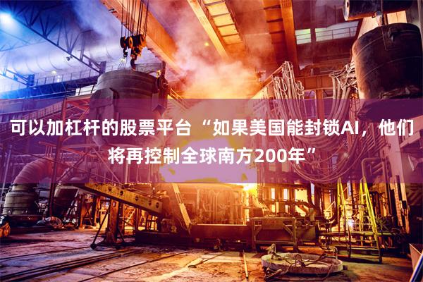 可以加杠杆的股票平台 “如果美国能封锁AI,他们将再控制全球南方200年”