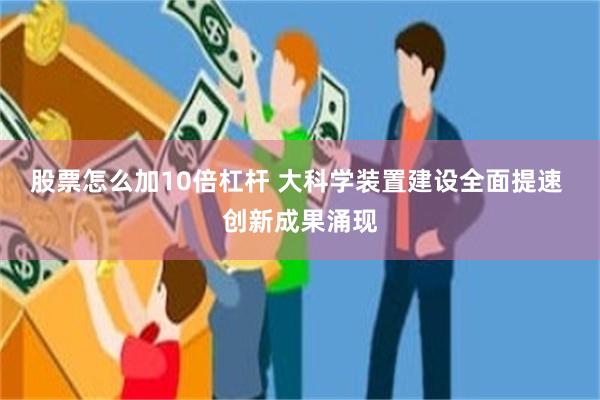 股票怎么加10倍杠杆 大科学装置建设全面提速 创新成果涌现