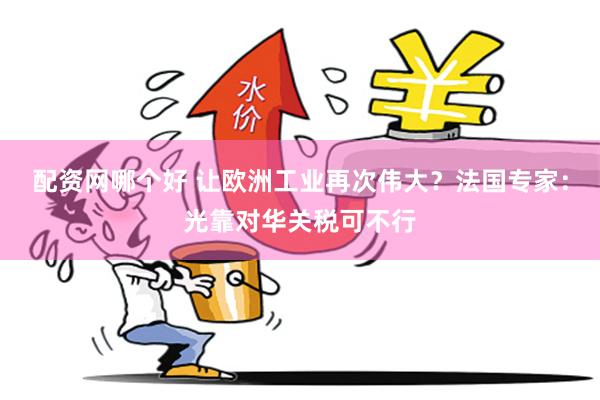 配资网哪个好 让欧洲工业再次伟大？法国专家：光靠对华关税可不行