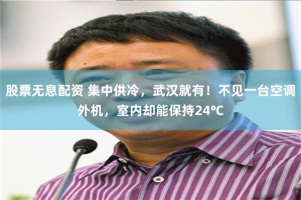 股票无息配资 集中供冷，武汉就有！不见一台空调外机，室内却能保持24℃