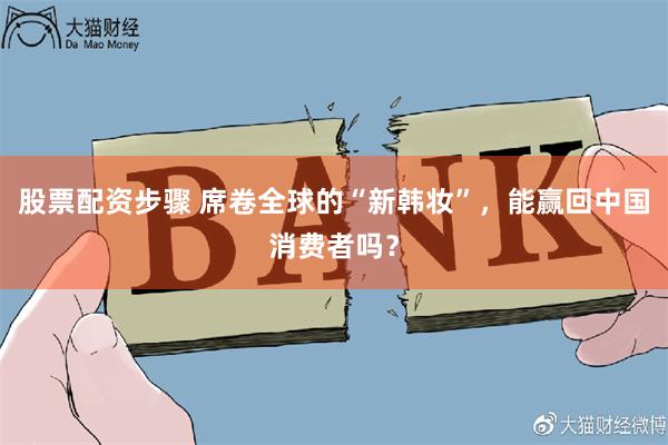 股票配资步骤 席卷全球的“新韩妆”，能赢回中国消费者吗？