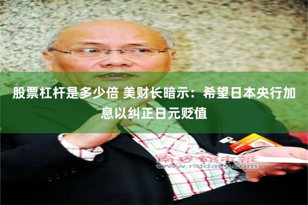 股票杠杆是多少倍 美财长暗示：希望日本央行加息以纠正日元贬值