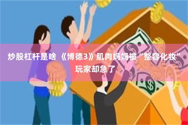炒股杠杆是啥 《博德3》肌肉妈妈被“整容化妆” 玩家却急了