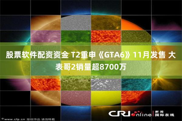 股票软件配资资金 T2重申《GTA6》11月发售 大表哥2销量超8700万