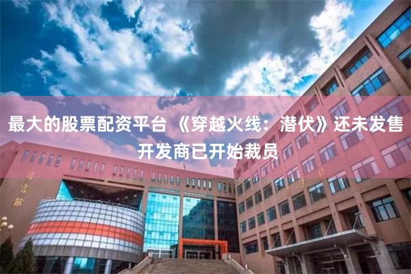 最大的股票配资平台 《穿越火线：潜伏》还未发售 开发商已开始裁员