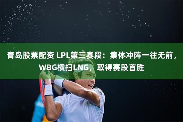 青岛股票配资 LPL第三赛段：集体冲阵一往无前，WBG横扫LNG，取得赛段首胜