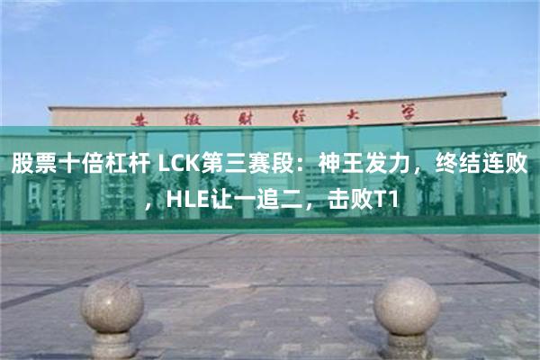 股票十倍杠杆 LCK第三赛段：神王发力，终结连败，HLE让一追二，击败T1