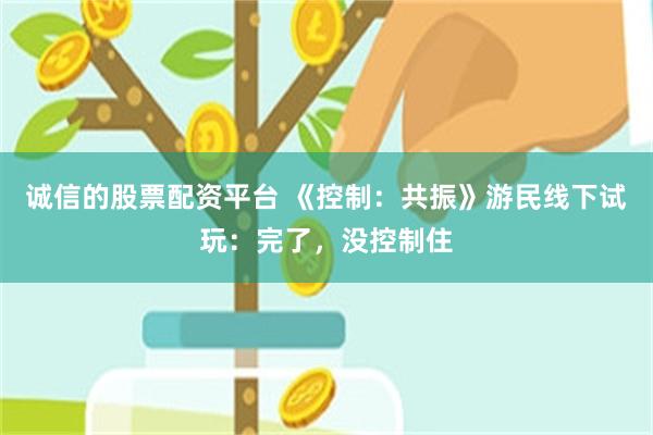 诚信的股票配资平台 《控制：共振》游民线下试玩：完了，没控制住