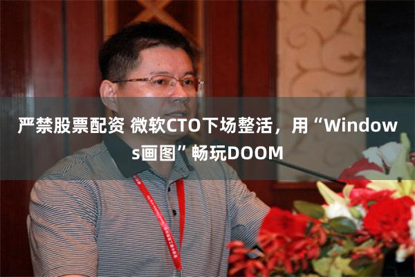 严禁股票配资 微软CTO下场整活，用“Windows画图”畅玩DOOM