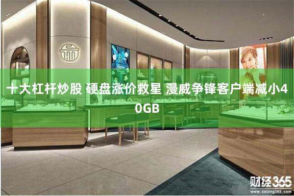十大杠杆炒股 硬盘涨价救星 漫威争锋客户端减小40GB