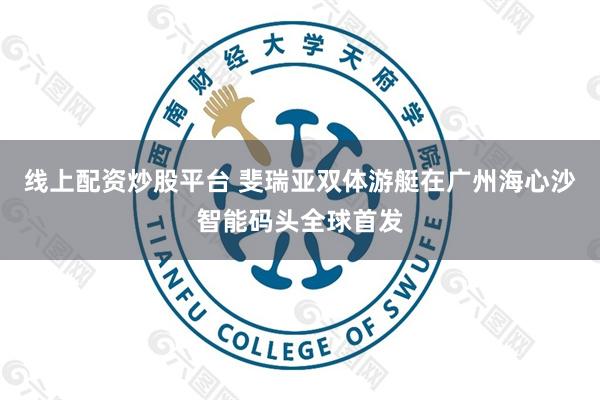 线上配资炒股平台 斐瑞亚双体游艇在广州海心沙智能码头全球首发