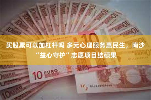 买股票可以加杠杆吗 多元心理服务惠民生，南沙“益心守护”志愿项目结硕果