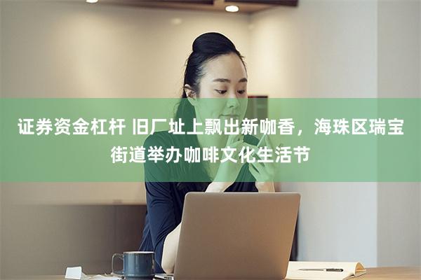 证券资金杠杆 旧厂址上飘出新咖香，海珠区瑞宝街道举办咖啡文化生活节