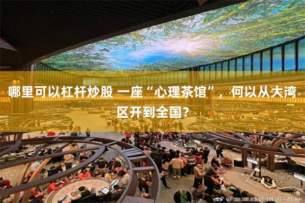 哪里可以杠杆炒股 一座“心理茶馆”，何以从大湾区开到全国？