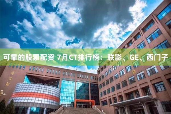可靠的股票配资 7月CT排行榜:联影、GE、西门子