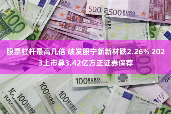股票杠杆最高几倍 破发股宁新新材跌2.26% 2023上市募3.42亿方正证券保荐