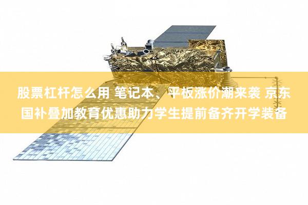 股票杠杆怎么用 笔记本、平板涨价潮来袭 京东国补叠加教育优惠助力学生提前备齐开学装备